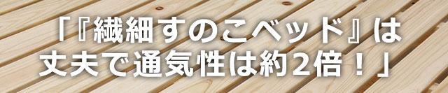 『繊細すのこベッド』をご存知ですか？丈夫で通気性は通常タイプのすのこの約2倍！